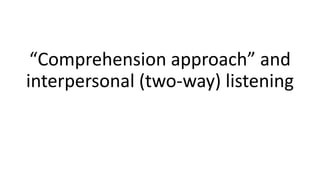 “Comprehension approach” and
interpersonal (two-way) listening
 