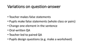 Variations on question-answer
• Teacher makes false statements
• Pupils make false statements (whole class or pairs)
• Cha...
