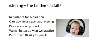 Listening – the Cinderella skill?
• Importance for acquisition
• One-way versus two-way listening
• Process versus product...