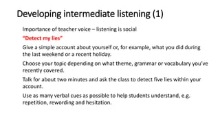 Developing intermediate listening (1)
Importance of teacher voice – listening is social
“Detect my lies”
Give a simple acc...