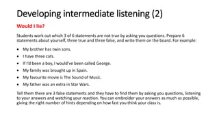 Developing intermediate listening (2)
Would I lie?
Students work out which 3 of 6 statements are not true by asking you qu...