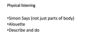 Physical listening
•Simon Says (not just parts of body)
•Alouette
•Describe and do
 