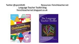 Twitter @spsmith45 Resources: frenchteacher.net
Language Teacher Toolkit blog
frenchteachernet.blogspot.co.uk
 