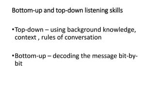 Bottom-up and top-down listening skills
•Top-down – using background knowledge,
context , rules of conversation
•Bottom-up...