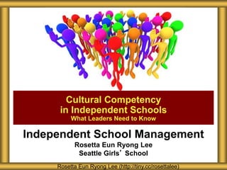 Independent School Management
Rosetta Eun Ryong Lee
Seattle Girls’ School
Cultural Competency
in Independent Schools
What Leaders Need to Know
Rosetta Eun Ryong Lee (http://tiny.cc/rosettalee)
 