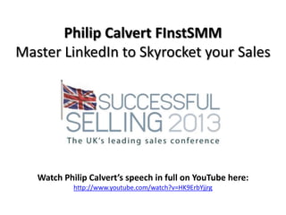 Philip Calvert FInstSMM
Master LinkedIn to Skyrocket your Sales

Watch Philip Calvert’s speech in full on YouTube here:
http://www.youtube.com/watch?v=HK9ErbYjjrg

 