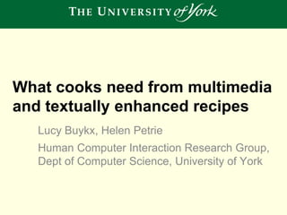 What cooks need from multimedia
and textually enhanced recipes
Lucy Buykx, Helen Petrie
Human Computer Interaction Research Group,
Dept of Computer Science, University of York

 