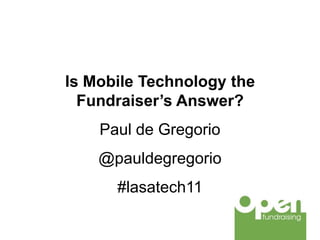 Is Mobile Technology the
  Fundraiser’s Answer?
    Paul de Gregorio
    @pauldegregorio
      #lasatech11
 