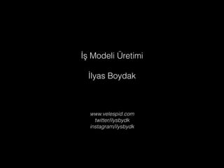 İş Modeli Üretimi 
İlyas Boydak 
www.velespid.com 
twitter/ilysbydk 
instagram/ilysbydk 
 