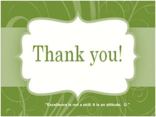 "Excellence is not a skill. It is an attitude.  " 
