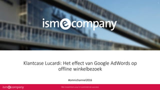 Klantcase Lucardi: Het effect van Google AdWords op
offline winkelbezoek
#omnichannel2016
 