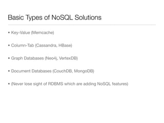 Basic Types of NoSQL Solutions

• Key-Value (Memcache)


• Column-Tab (Cassandra, HBase)


• Graph Databases (Neo4j, VertexDB)


• Document Databases (CouchDB, MongoDB)


• (Never lose sight of RDBMS which are adding NoSQL features)
 