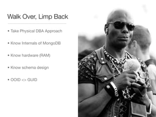 Walk Over, Limp Back

• Take Physical DBA Approach


• Know Internals of MongoDB


• Know hardware (RAM)


• Know schema design


• OOID <> GUID
 