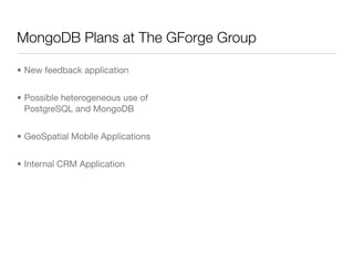MongoDB Plans at The GForge Group

• New feedback application


• Possible heterogeneous use of
  PostgreSQL and MongoDB


• GeoSpatial Mobile Applications


• Internal CRM Application
 