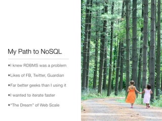 My Path to NoSQL

•I knew RDBMS was a problem
•Likes of FB, Twitter, Guardian
•Far better geeks than I using it
•I wanted to iterate faster
•“The Dream” of Web Scale
 
