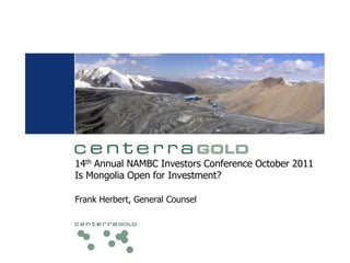 14th Annual NAMBC Investors Conference October 2011
Is Mongolia Open for Investment?
Frank Herbert, General Counsel
 