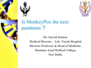 Is MonkeyPox the next
pandemic ?
Dr. Suresh Kumar
Medical Director , Lok Nayak Hospital
Director Professor & Head of Medicine,
Maulana Azad Medical College,
New Delhi.
 
