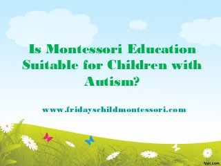 Is Montessori Education
Suitable for Children with
         Autism?
  www.fridayschildmontessori.com
 