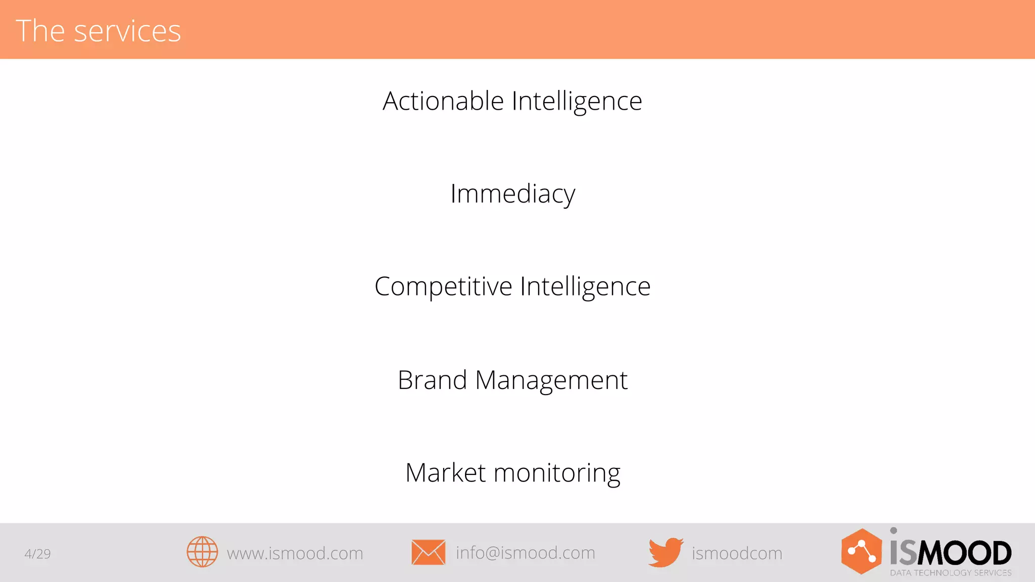 The services
Actionable Intelligence
Immediacy
Competitive Intelligence
Brand Management
Market monitoring
4/29

www.ismood.com

info@ismood.com

ismoodcom

 