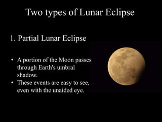 Two types of Lunar Eclipse
1. Partial Lunar Eclipse
• A portion of the Moon passes
through Earth's umbral
shadow.
• These events are easy to see,
even with the unaided eye.
 