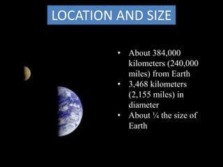 LOCATION AND SIZE
• About 384,000
kilometers (240,000
miles) from Earth
• 3,468 kilometers
(2,155 miles) in
diameter
• About ¼ the size of
Earth
 