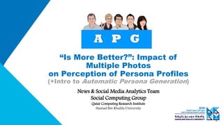“Is More Better?”: Impact of
Multiple Photos
on Perception of Persona Profiles
(+Intro to Automatic Persona Generation)
News & Social Media Analytics Team
Social Computing Group
Qatar Computing Research Institute
Hamad Bin Khalifa University
 