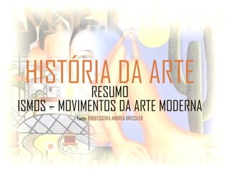HISTÓRIA DA ARTERESUMO
ISMOS – MOVIMENTOS DA ARTE MODERNA
Fonte: PROFESSORA ANDREA DRESSLER
 