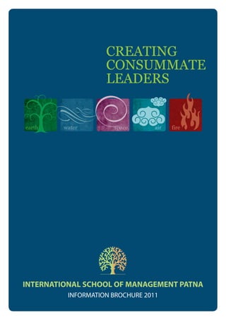 CREATING
                    CONSUMMATE
                    LEADERS


earth    water        space       air   fire




INTERNATIONAL SCHOOL OF MANAGEMENT PATNA
          INFORMATION BROCHURE 2011
 