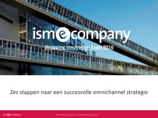 We maximize your e-commerce successWe maximize your e-commerce successWe maximize your e-commerce successWe maximize your e-commerce success
Zes stappen naar een succesvolle omnichannel strategie
Shopping Innovation Expo 2016
 