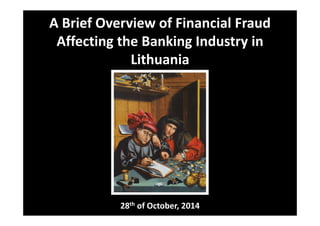 A Brief Overview of Financial Fraud 
Affecting the Banking Industry in 
Lithuania 
28th of October, 2014 
 