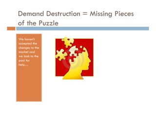 Demand Destruction = Missing Pieces
of the P le
       Puzzle
We haven’t
accepted the
changes to the
market and
we look to the
past for
help…
 