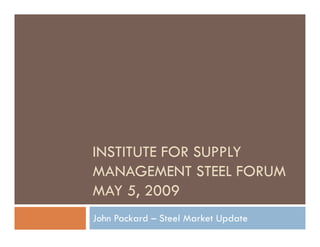 INSTITUTE FOR SUPPLY
MANAGEMENT STEEL FORUM
MAY 5, 2009
John Packard – Steel Market Update
 