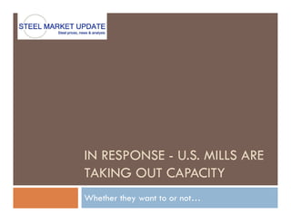 IN RESPONSE - U S MILLS ARE
              U.S.
TAKING OUT CAPACITY
Whether they want to or not…
 