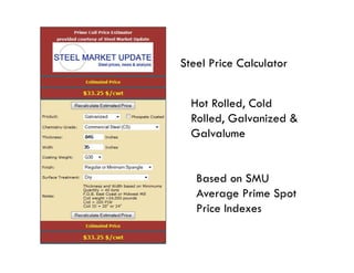Steel Price Calculator


  Hot Rolled, Cold
  Rolled,
  Rolled Galvanized &
  Galvalume


   Based on SMU
   Average Prime Spot
   Price Indexes
 