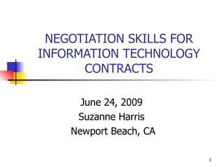 NEGOTIATION SKILLS FOR
INFORMATION TECHNOLOGY
      CONTRACTS

      June 24, 2009
     Suzanne Harris
    Newport Beach, CA

                          1
 