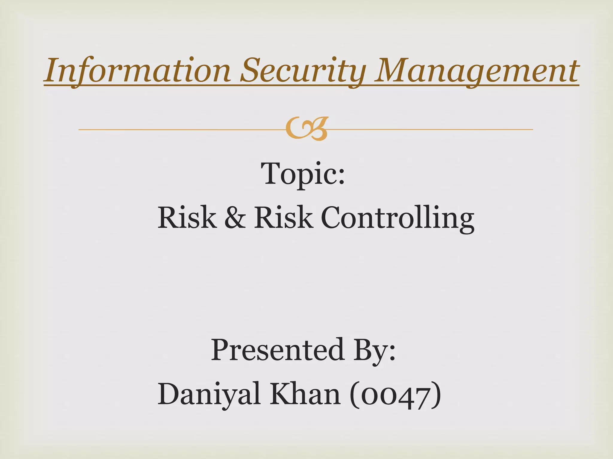 
Topic:
Risk & Risk Controlling
Presented By:
Daniyal Khan (0047)
Information Security Management
 