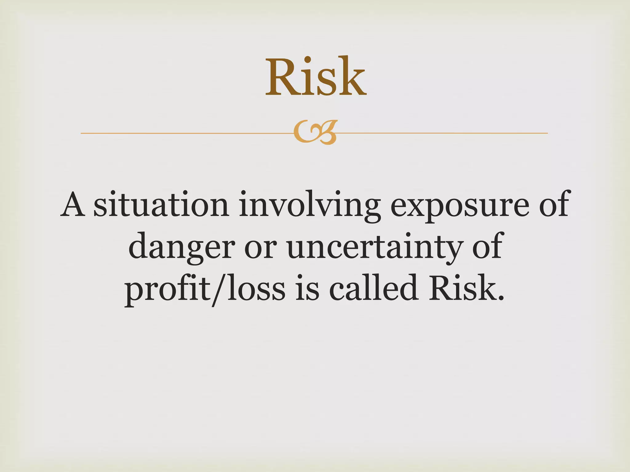 
A situation involving exposure of
danger or uncertainty of
profit/loss is called Risk.
Risk
 