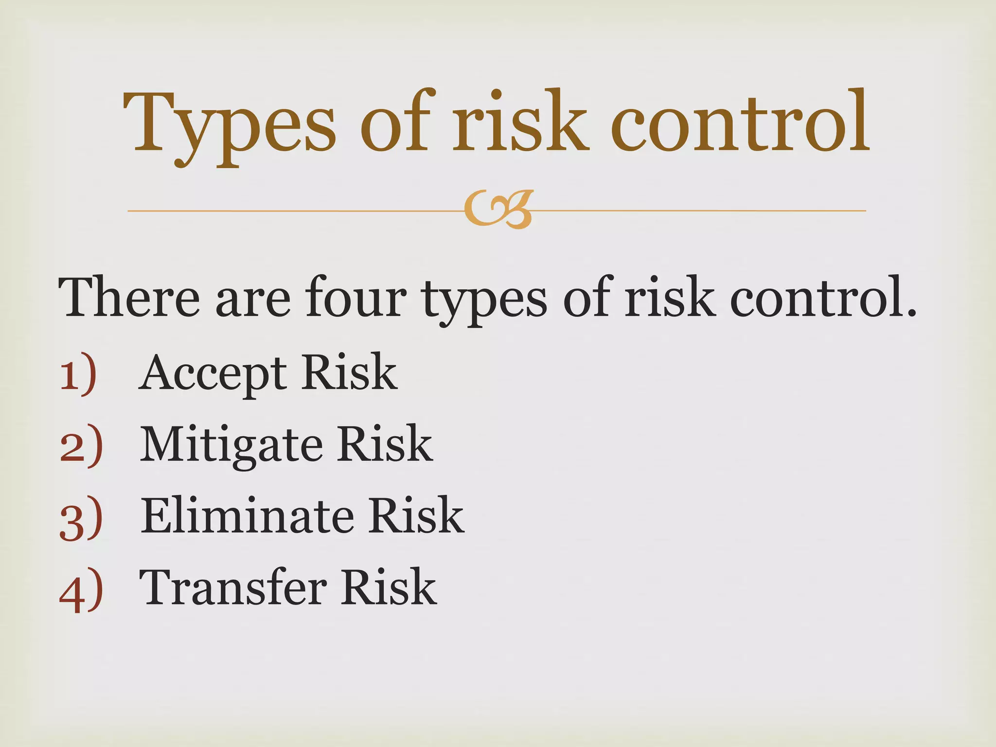 
There are four types of risk control.
1) Accept Risk
2) Mitigate Risk
3) Eliminate Risk
4) Transfer Risk
Types of risk control
 