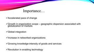 Importance…
Accelerated pace of change
Growth in organization scope – geographic dispersion associated with
globalization of markets
Global integration
Increase in networked organizations
Growing knowledge-intensity of goods and services
Revolution in enabling technology
 