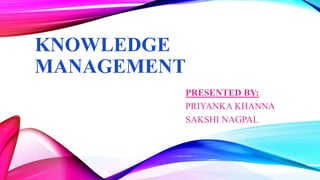 KNOWLEDGE
MANAGEMENT
PRESENTED BY:
PRIYANKA KHANNA
SAKSHI NAGPAL
 