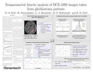 ABSTRACT
                   Phase II trial of bevacizumab for recurrent             Calculation of the impulse response function, h(t): two methods
                            grade III-IV glioblastoma
                                                                              Analytical solution              Numerical deconvolution
                                                                                (model based)                   (model independent)




                                                                                                              h(t) calculated directly from
                                                                           h(t) expressed as function
           Postcontrast static T1 weighted
                                                                                                             blood (Ca) & tissue (C t) curves
                                                                              of model parameters
              DCE-MRI image. Tumor
                                                                                                                via matrix computation
            region (ROI) outlined in red.
                                                                 1   2
                                                                 4   3
               Automation of numerical deconvolution analysis                             Numerical deconvolution results
                                                                         Noncompartmental analysis of h(t)




                                                                                           Sensitivity of noncompartmental analysis to truncation
                                                                                                     and lag-time correction of Ca and Ct




                                                                                                               All h(t)’s shown      h(t) >0 for all t
                                    A screenshot
 