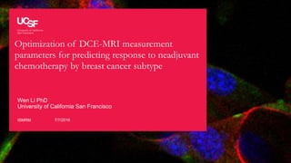 Optimization of DCE-MRI measurement
parameters for predicting response to neadjuvant
chemotherapy by breast cancer subtype
ISMRM
Wen Li PhD
University of California San Francisco
7/7/2016
 
