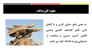‫پدافند‬ ‫کلی‬ ‫مفهوم‬
‫به‬‫معنی‬،‫دفع‬‫خنثی‬‫کردن‬‫و‬‫یا‬‫کاهش‬
‫دادن‬‫تأثیر‬‫اقدامات‬‫آفندی‬،‫دشمن‬
‫کاهش‬‫آسیب‬‫پذیری‬‫و‬‫ممانعت‬‫از‬
‫دستیابی‬‫وی‬‫به‬‫اهداف‬‫خود‬‫می‬‫باشد‬.
 