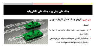 ‫پایه‬ ‫دانش‬ ‫های‬ ‫جنگ‬ ، ‫رو‬ ‫پيش‬ ‫های‬ ‫جنگ‬
‫جان‬‫کوبرن‬:‫تاریخ‬‫جنگ‬‫همان‬‫تاریخ‬‫فناور‬‫ی‬
‫است‬.
‫هر‬‫عصری‬‫شیوه‬‫های‬‫جنگی‬‫مخصوص‬‫به‬‫خود‬‫را‬
‫داشته‬‫است‬.
‫جنگ‬‫افزار‬‫کلیدی‬،‫عصرحاضر‬‫سامانه‬‫های‬‫فرماندهی‬
‫و‬‫کنترل‬‫ارتباطات‬‫و‬‫اطالعات‬‫هوشمند‬‫است‬.
 
