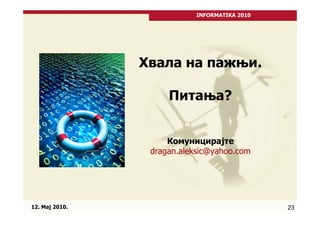 INFORMATIKA 2010




                Хвала на пажњи.

                     Питања?


                     Комуницирајте
                 dragan.aleksic@yahoo.com




12. Maj 2010.                                  23
 