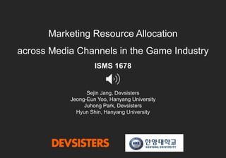 Marketing Resource Allocation
across Media Channels in the Game Industry
ISMS 1678
Sejin Jang, Devsisters
Jeong-Eun Yoo, Hanyang University
Juhong Park, Devsisters
Hyun Shin, Hanyang University
 