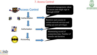 7. Access Control
Password management, token
of access and single sign in
through LDAP
Restricts users access to
certain network services and
setting up users privileges
Accounting
Maintaining record of
connection time, Number of
transfer and duration
Authorisation
Access Control
Authentication
 