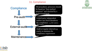 11. Compliance
All procedures ,processes should
be based on “best method
practices” and checked by a
professional body
Pre-audit A third party independent
auditor can check &endorse
the compliance. e.g. BSI Auditors
,ISO Auditors
Maintenance
Audit at regular interval e.g
yearly to maintain the
compliance requirement
External-audit
Compliance
 