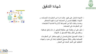 5/14/2014
‫التدقيق‬ ‫شهادة‬
‫تشتمل‬ ‫الشهادة‬‫تقييم‬ ‫على‬‫المعلومات‬ ‫امن‬ ‫ادارة‬ ‫نظام‬‫للمص‬‫لحه‬.‫و‬
‫الشهادة‬ISMS‫تضمن‬‫أن‬‫المصلحه‬‫للمخاطر‬ ‫تقييما‬ ‫أجرت‬
‫ونفذت‬ ‫وحددت‬‫الية‬‫الحتياج‬ ‫المناسبة‬ ‫اإلدارية‬ ‫الضوابط‬ ‫من‬‫ات‬
‫المعلومات‬ ‫أمن‬‫في‬‫المصلحه‬.
‫مطابقة‬ ‫غير‬ ‫منظمة‬ ‫أن‬ ‫على‬ ‫دليل‬‫للمعايير‬‫اية‬ ‫او‬‫وثائق‬‫إض‬،‫افية‬
‫الشهادة‬ ‫أو‬ ‫التصديق‬ ‫وثيقة‬ ‫شكل‬ ‫في‬ ‫وستقدم‬.
‫تحتاج‬ ‫التصديق‬ ‫هيئات‬‫ا‬ ‫لضمان‬‫ن‬‫تقييم‬‫مخاطر‬‫المعل‬ ‫أمن‬‫ومات‬
‫للمصلحه‬‫أنشطتها‬ ‫صحيح‬ ‫بشكل‬ ‫يعكس‬‫وتمتد‬‫و‬ ‫حدود‬ ‫إلى‬‫اجهات‬
‫المعيار‬ ‫في‬ ‫المحدد‬ ‫النحو‬ ‫على‬ ‫أنشطتها‬.
 