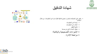 5/14/2014
‫شهادة‬‫التدقيق‬
•‫على‬ ‫يتعين‬‫المصلحه‬‫تحسين‬ ‫باستمرار‬‫المعلومات‬ ‫امن‬ ‫ادارة‬ ‫نظام‬ ‫فاعلية‬‫خالل‬ ‫من‬
‫استخدام‬:
•‫المعلومات‬ ‫امن‬ ‫سياسة‬
•‫المعلومات‬ ‫امن‬ ‫اهداف‬
•‫التدقيق‬ ‫نتائج‬
•‫رصدها‬ ‫تم‬ ‫التي‬ ‫االحداث‬ ‫تحليل‬
•‫والوقائية‬ ‫التصحيحية‬ ‫اإلجراءات‬‫؛‬
•‫مراجعة‬‫اإلدارة‬.
 